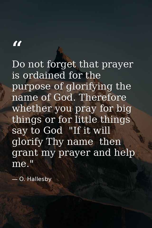 Do not forget that prayer is ordained for the purpose of glorifying the name of God. Therefore  whether you pray for big — O. Hallesby