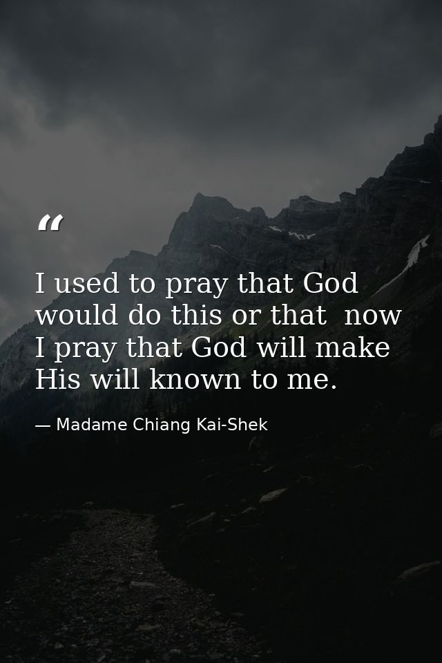 I used to pray that God would do this or that  now I pray that God will make His will known to me. — Madame Chiang Kai-Shek