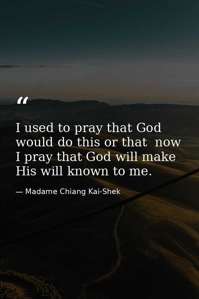 I used to pray that God would do this or that  now I pray that God will make His will known to me. — Madame Chiang Kai-Shek