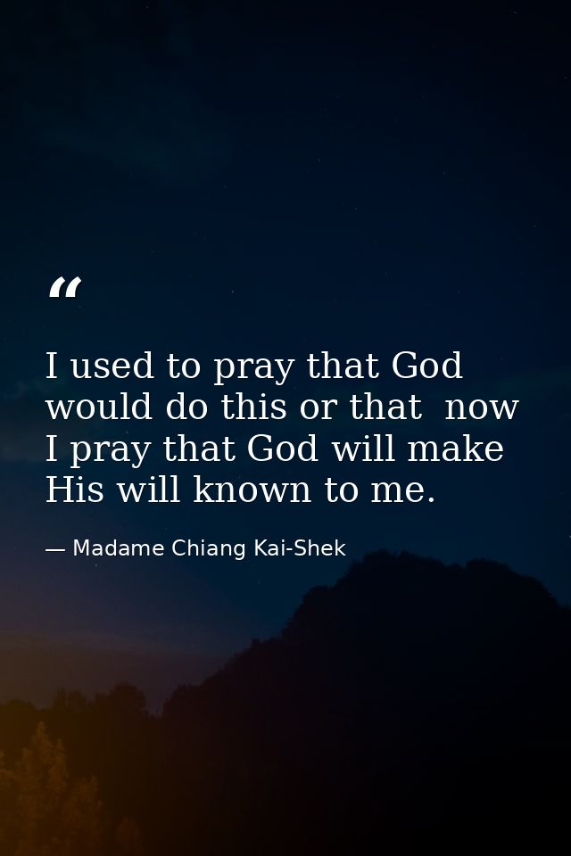 I used to pray that God would do this or that  now I pray that God will make His will known to me. — Madame Chiang Kai-Shek