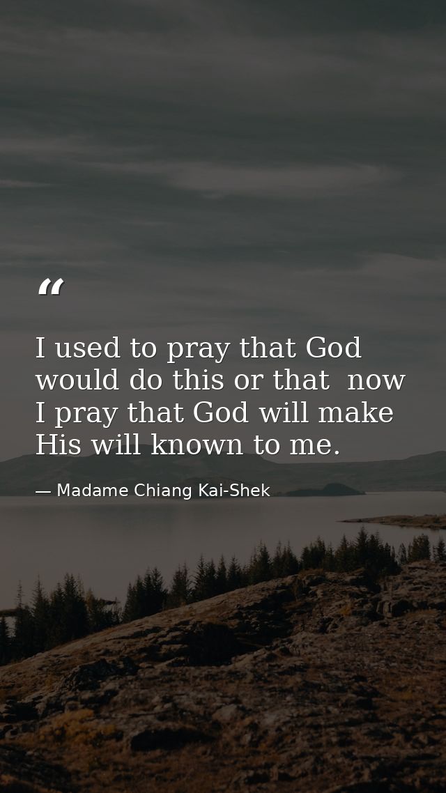 I used to pray that God would do this or that  now I pray that God will make His will known to me. — Madame Chiang Kai-Shek