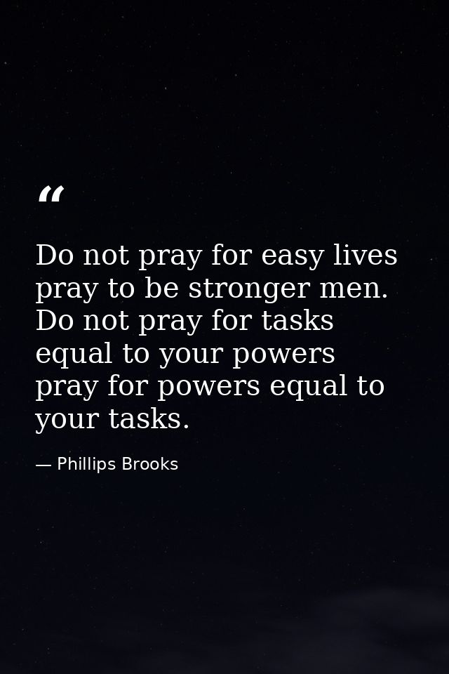 Do not pray for easy lives  pray to be stronger men. Do not pray for tasks equal to your powers  pray for powers equal t — Phillips Brooks