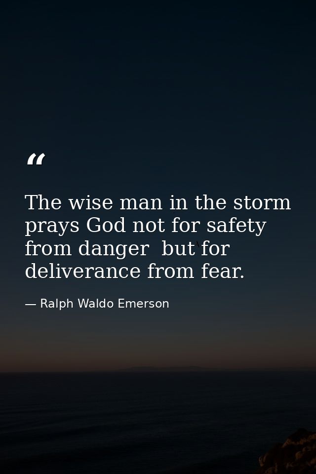 The wise man in the storm prays God not for safety from danger  but for deliverance from fear. — Ralph Waldo Emerson