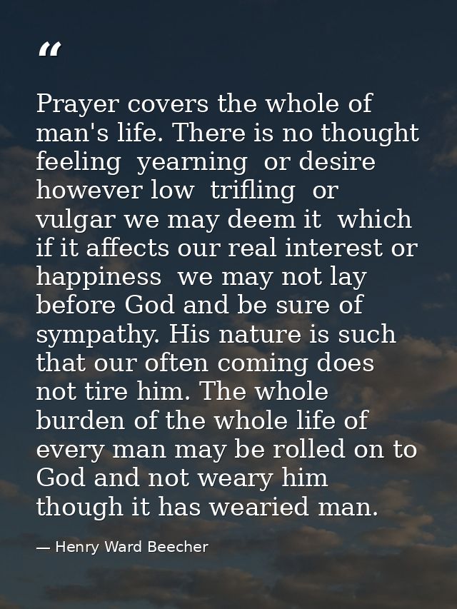 Prayer covers the whole of man's life. There is no thought  feeling  yearning  or desire  however low  trifling  or vulg — Henry Ward Beecher