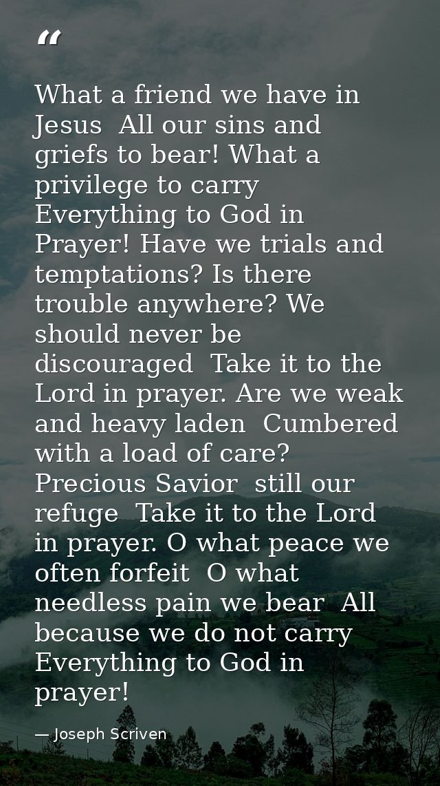 What a friend we have in Jesus  All our sins and griefs to bear! What a privilege to carry Everything to God in Prayer!  — Joseph Scriven