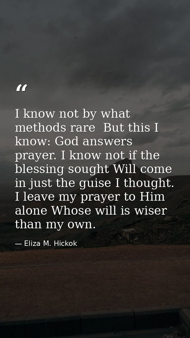 I know not by what methods rare  But this I know: God answers prayer. I know not if the blessing sought Will come in jus — Eliza M. Hickok