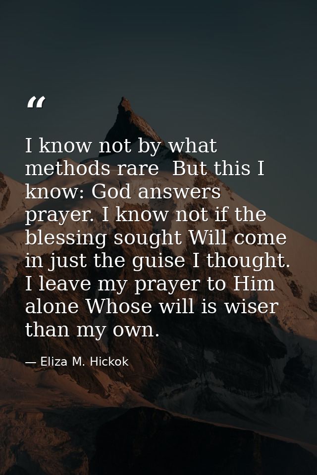 I know not by what methods rare  But this I know: God answers prayer. I know not if the blessing sought Will come in jus — Eliza M. Hickok