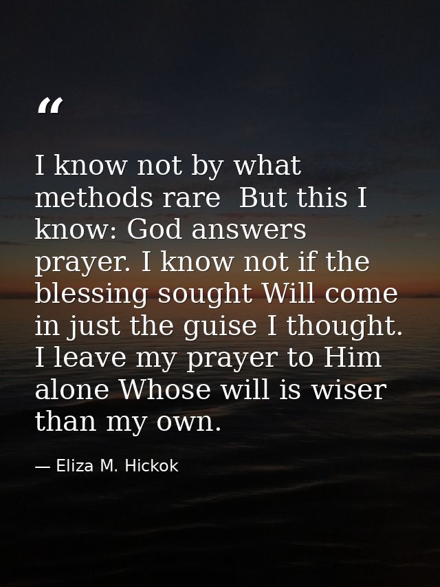 I know not by what methods rare  But this I know: God answers prayer. I know not if the blessing sought Will come in jus — Eliza M. Hickok
