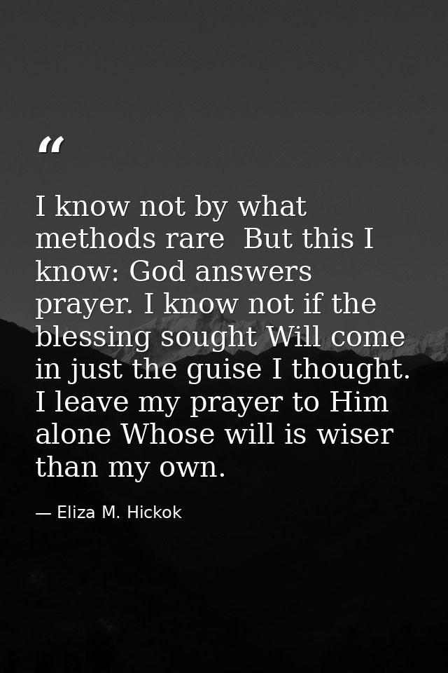 I know not by what methods rare  But this I know: God answers prayer. I know not if the blessing sought Will come in jus — Eliza M. Hickok