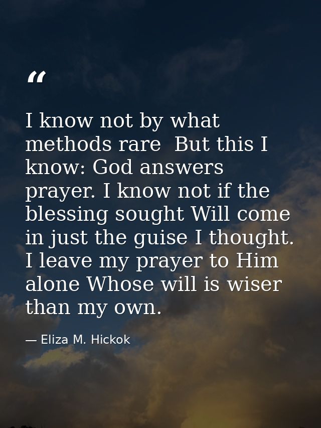 I know not by what methods rare  But this I know: God answers prayer. I know not if the blessing sought Will come in jus — Eliza M. Hickok