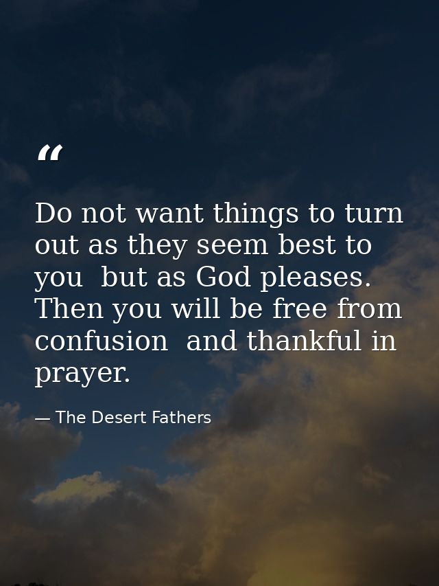 Do not want things to turn out as they seem best to you  but as God pleases. Then you will be free from confusion  and t — The Desert Fathers