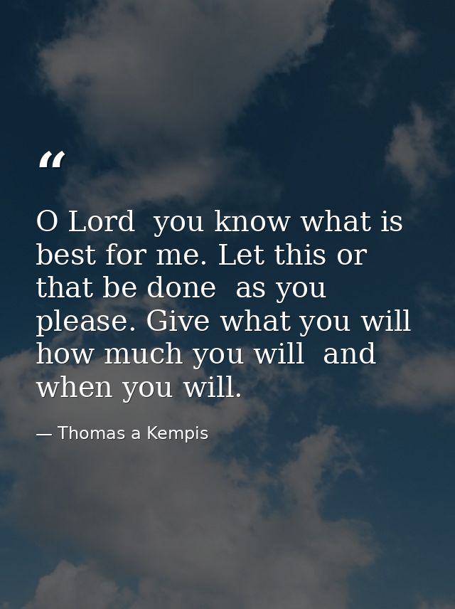 O Lord  you know what is best for me. Let this or that be done  as you please. Give what you will  how much you will  an — Thomas a Kempis