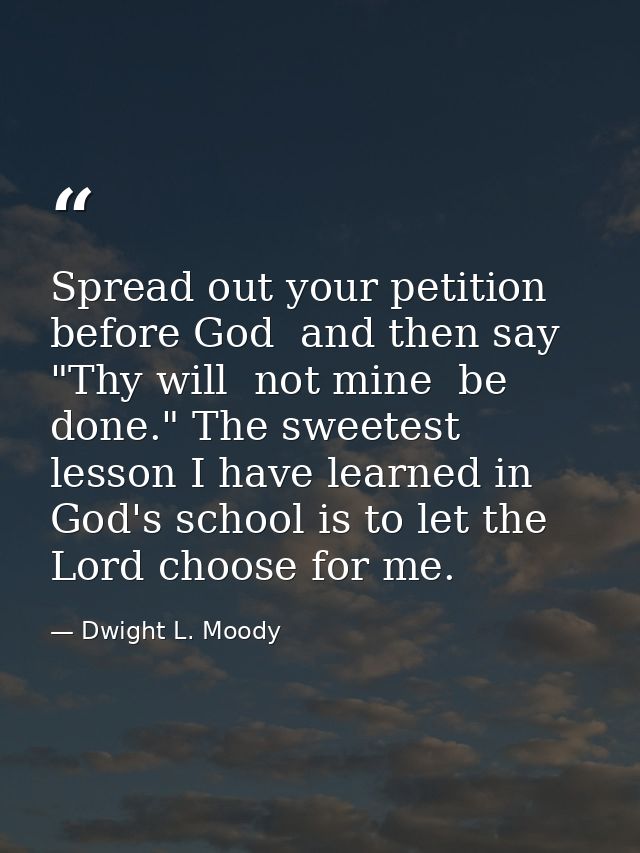 Spread out your petition before God  and then say  "Thy will  not mine  be done." The sweetest lesson I have learned in  — Dwight L. Moody