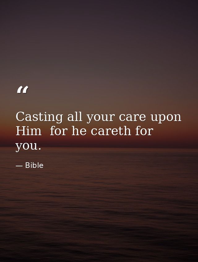 Casting all your care upon Him  for he careth for you. — Bible