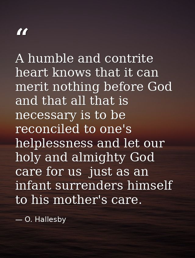 A humble and contrite heart knows that it can merit nothing before God  and that all that is necessary is to be reconcil — O. Hallesby