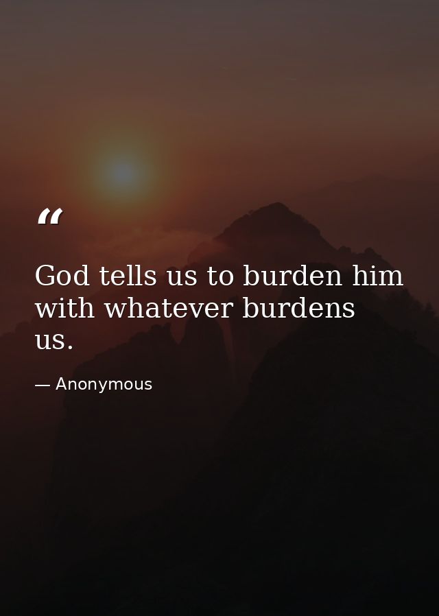 God tells us to burden him with whatever burdens us. — Anonymous