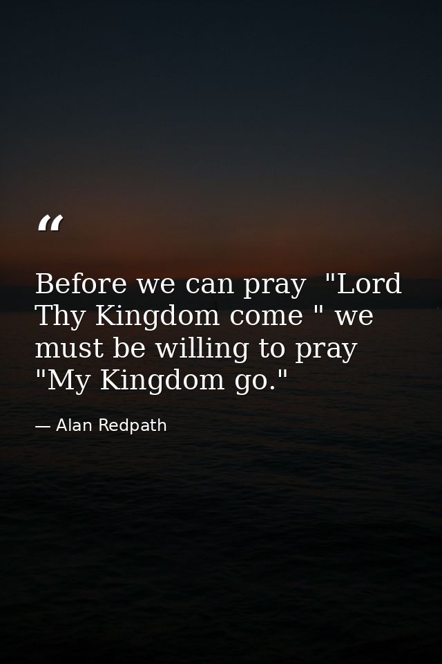 Before we can pray  "Lord  Thy Kingdom come " we must be willing to pray  "My Kingdom go." — Alan Redpath