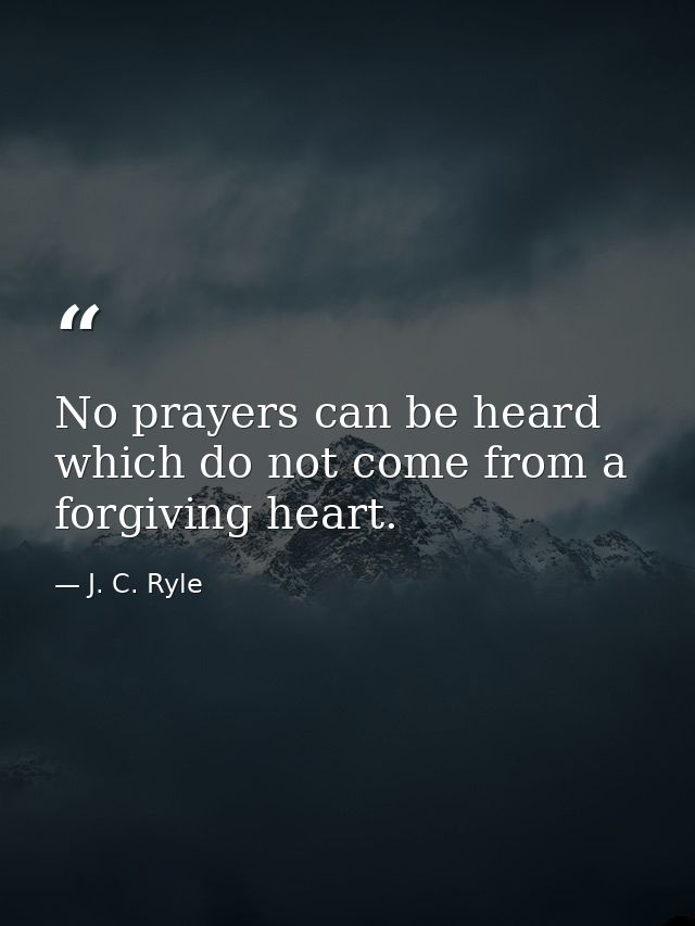 No prayers can be heard which do not come from a forgiving heart. — J. C. Ryle
