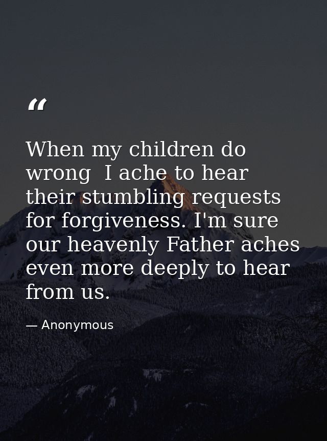 When my children do wrong  I ache to hear their stumbling requests for forgiveness. I'm sure our heavenly Father aches e — Anonymous