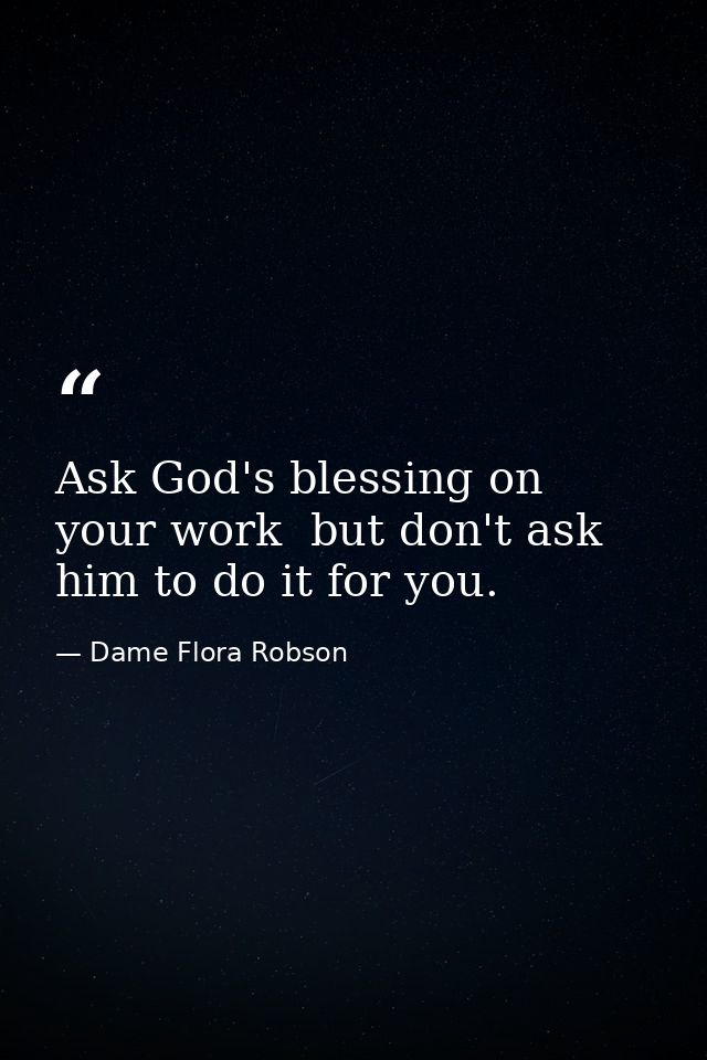 Ask God's blessing on your work  but don't ask him to do it for you. — Dame Flora Robson