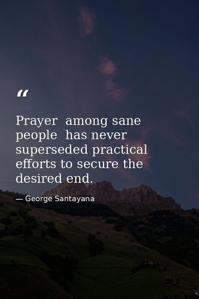 Prayer  among sane people  has never superseded practical efforts to secure the desired end. — George Santayana
