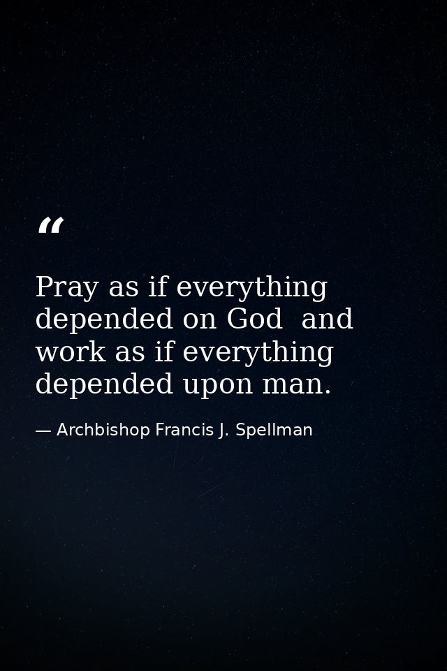 Pray as if everything depended on God  and work as if everything depended upon man. — Archbishop Francis J. Spellman