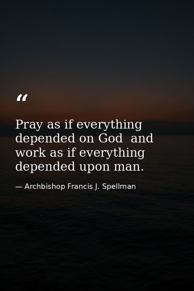 Pray as if everything depended on God  and work as if everything depended upon man. — Archbishop Francis J. Spellman