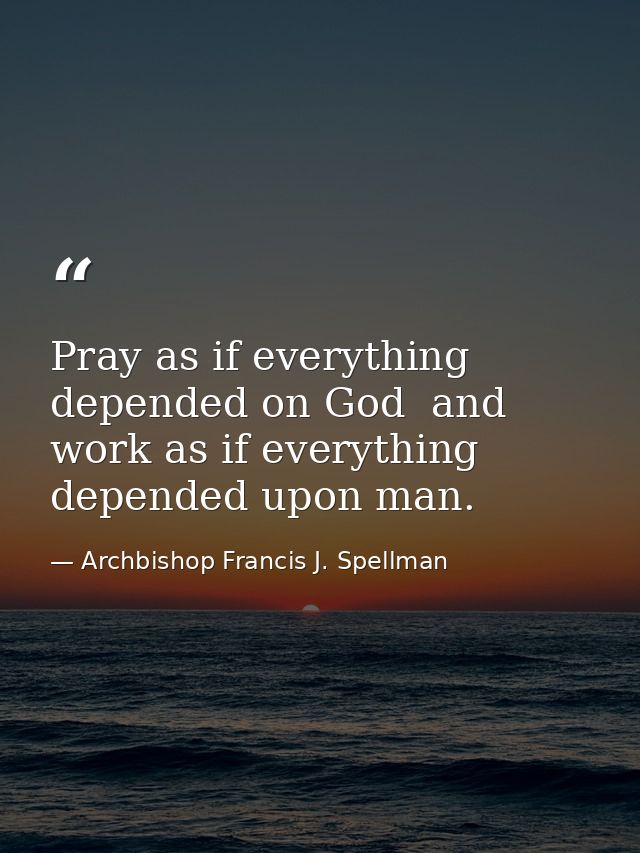 Pray as if everything depended on God  and work as if everything depended upon man. — Archbishop Francis J. Spellman