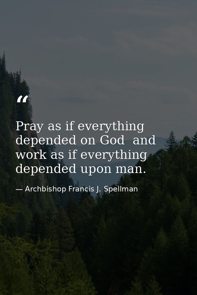Pray as if everything depended on God  and work as if everything depended upon man. — Archbishop Francis J. Spellman