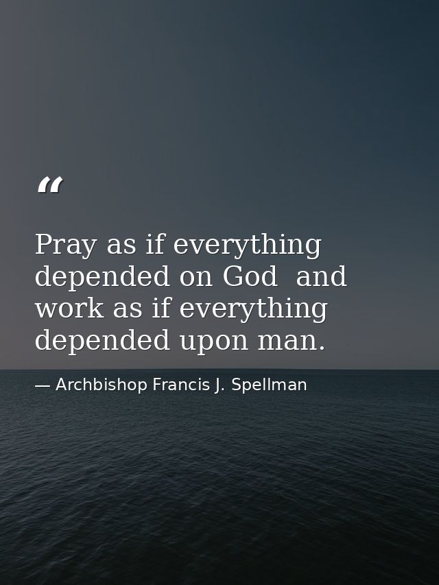 Pray as if everything depended on God  and work as if everything depended upon man. — Archbishop Francis J. Spellman