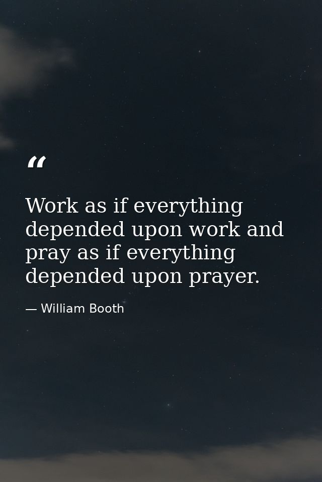 Work as if everything depended upon work and pray as if everything depended upon prayer. — William Booth