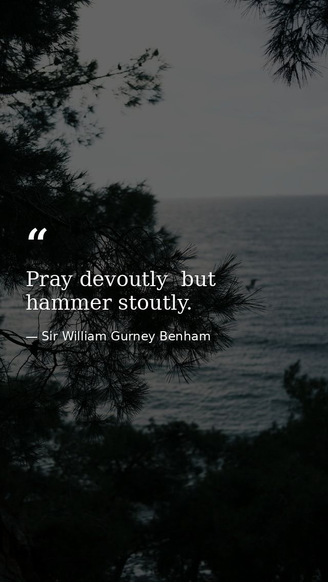 Pray devoutly  but hammer stoutly. — Sir William Gurney Benham