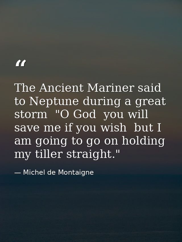 The Ancient Mariner said to Neptune during a great storm  "O God  you will save me if you wish  but I am going to go on  — Michel de Montaigne