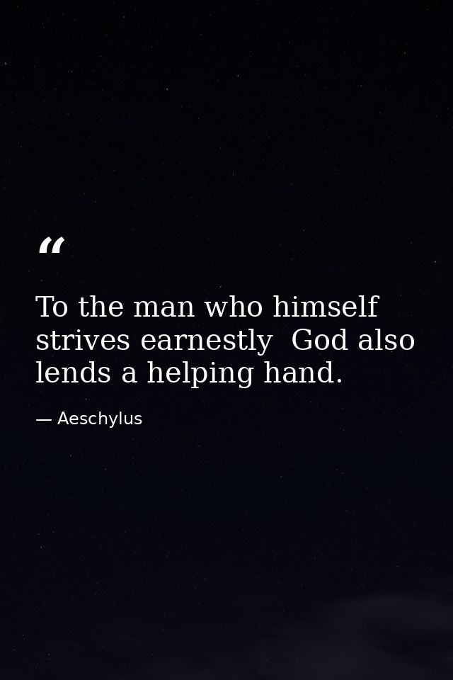 To the man who himself strives earnestly  God also lends a helping hand. — Aeschylus