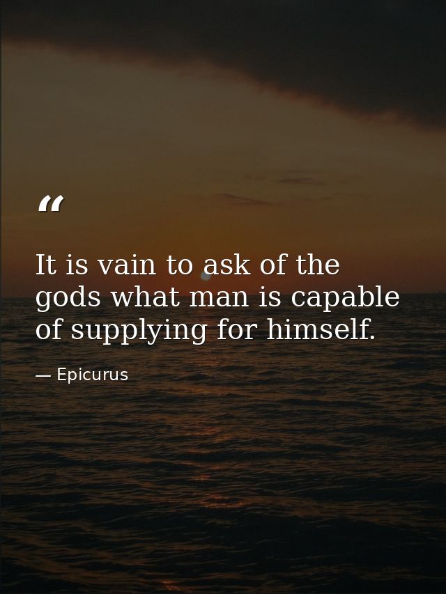 It is vain to ask of the gods what man is capable of supplying for himself. — Epicurus