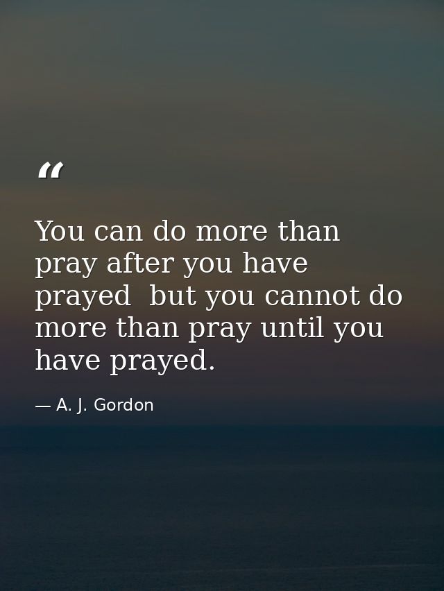 You can do more than pray after you have prayed  but you cannot do more than pray until you have prayed. — A. J. Gordon