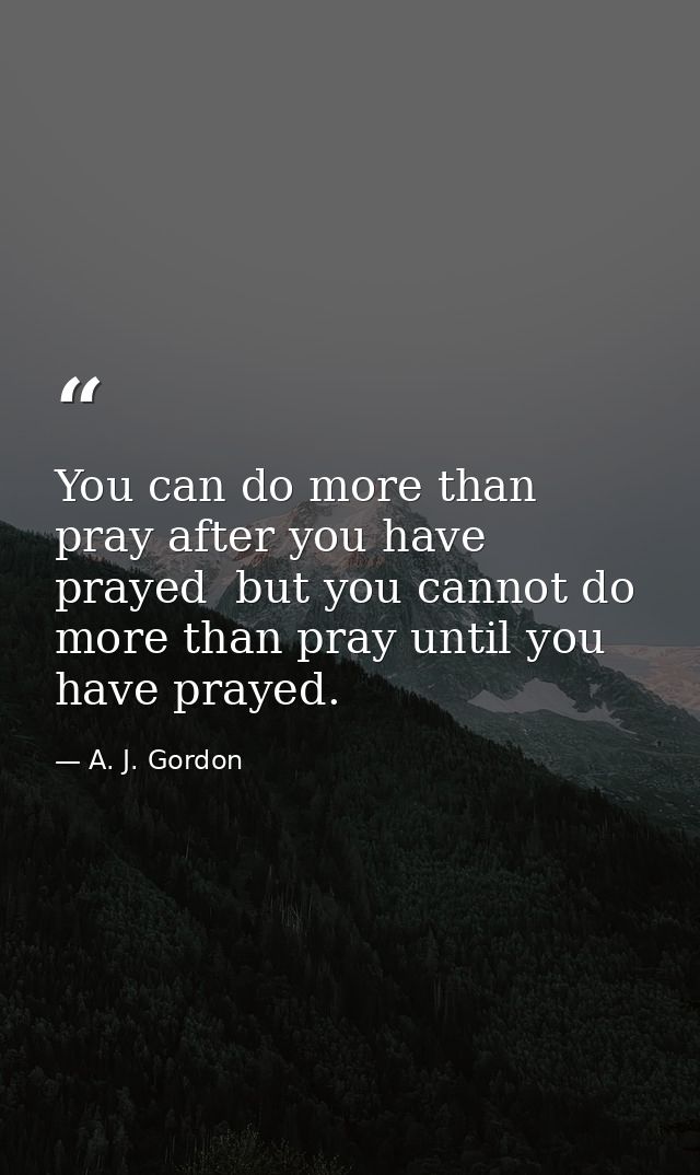 You can do more than pray after you have prayed  but you cannot do more than pray until you have prayed. — A. J. Gordon