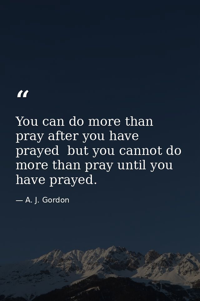 You can do more than pray after you have prayed  but you cannot do more than pray until you have prayed. — A. J. Gordon