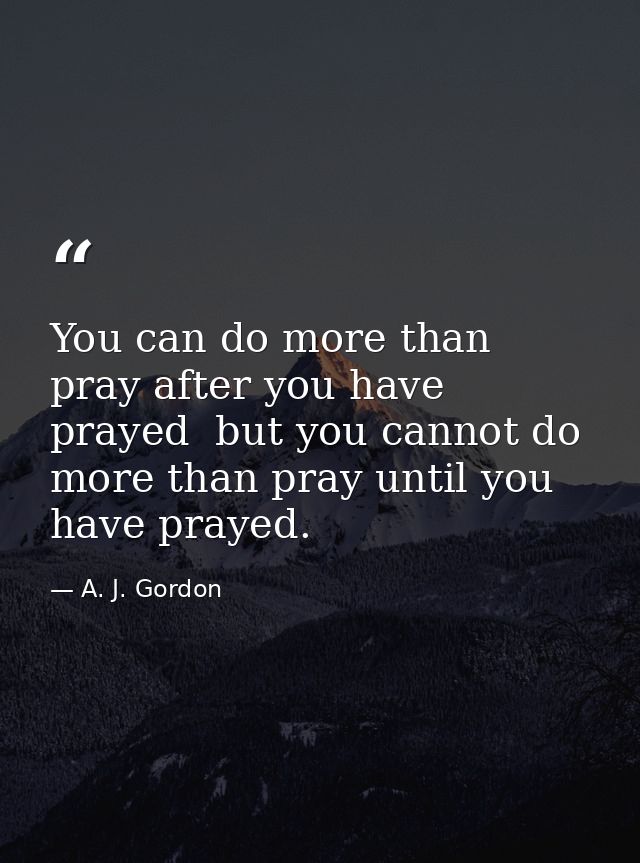 You can do more than pray after you have prayed  but you cannot do more than pray until you have prayed. — A. J. Gordon