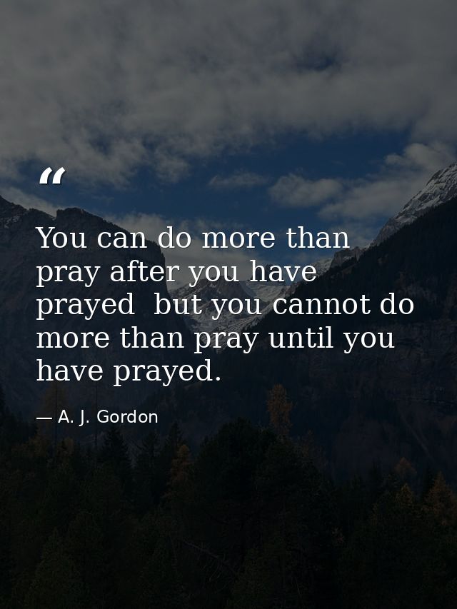 You can do more than pray after you have prayed  but you cannot do more than pray until you have prayed. — A. J. Gordon