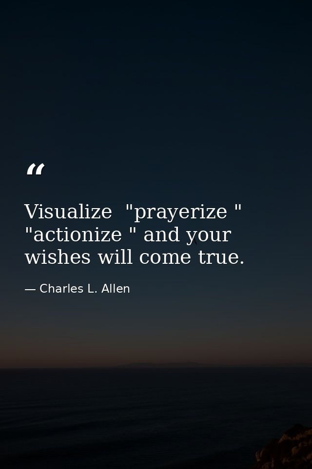 Visualize  "prayerize " "actionize " and your wishes will come true. — Charles L. Allen