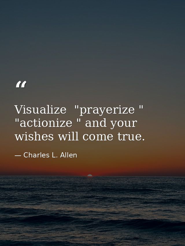 Visualize  "prayerize " "actionize " and your wishes will come true. — Charles L. Allen