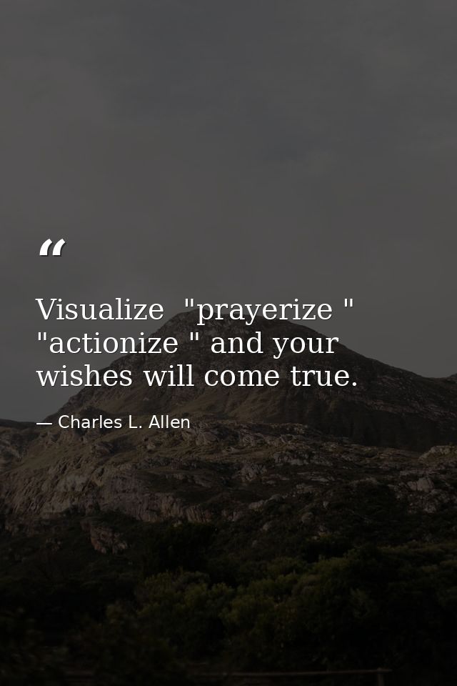 Visualize  "prayerize " "actionize " and your wishes will come true. — Charles L. Allen