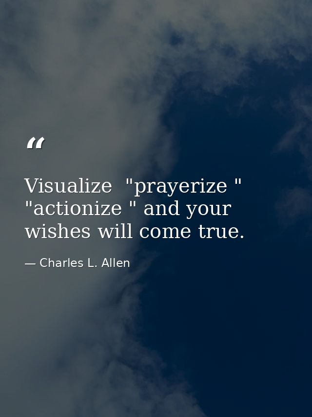 Visualize  "prayerize " "actionize " and your wishes will come true. — Charles L. Allen