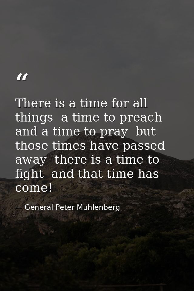 There is a time for all things  a time to preach and a time to pray  but those times have passed away  there is a time t — General Peter Muhlenberg