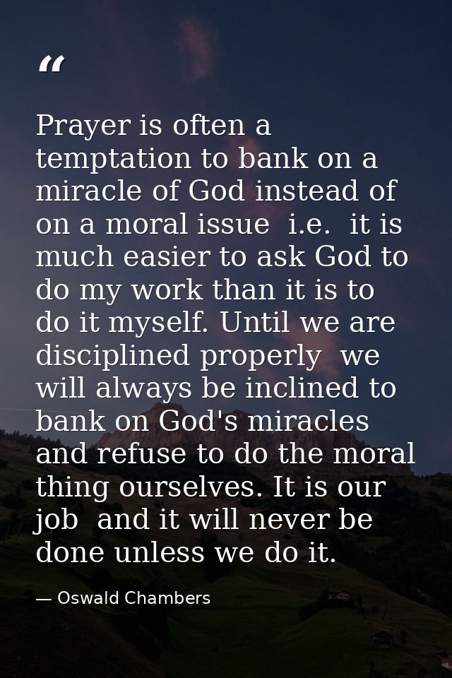 Prayer is often a temptation to bank on a miracle of God instead of on a moral issue  i.e.  it is much easier to ask God — Oswald Chambers
