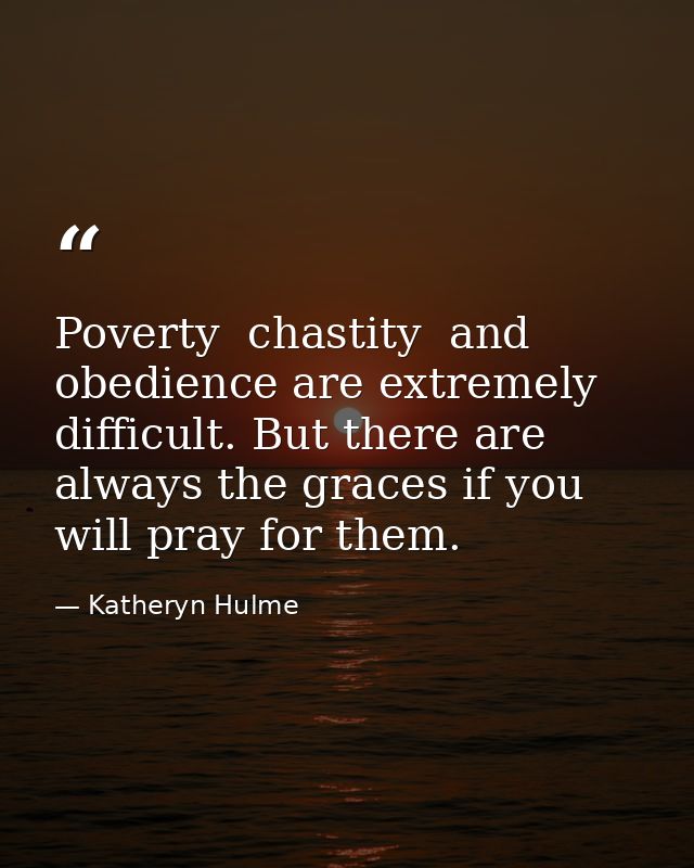 Poverty  chastity  and obedience are extremely difficult. But there are always the graces if you will pray for them. — Katheryn Hulme