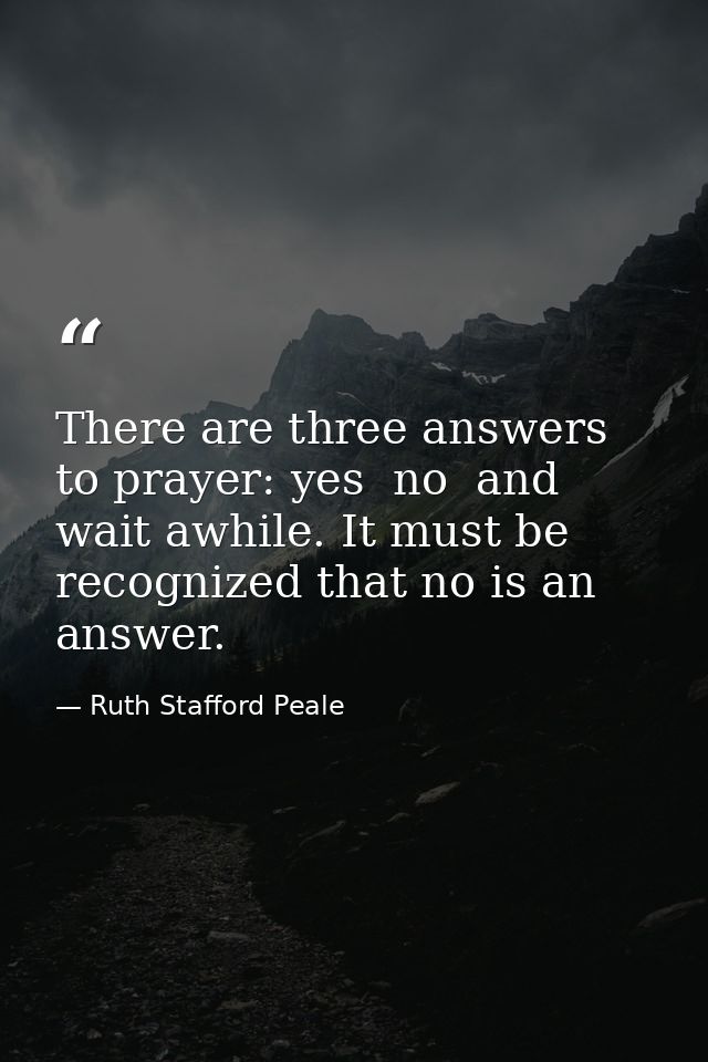 There are three answers to prayer: yes  no  and wait awhile. It must be recognized that no is an answer. — Ruth Stafford Peale