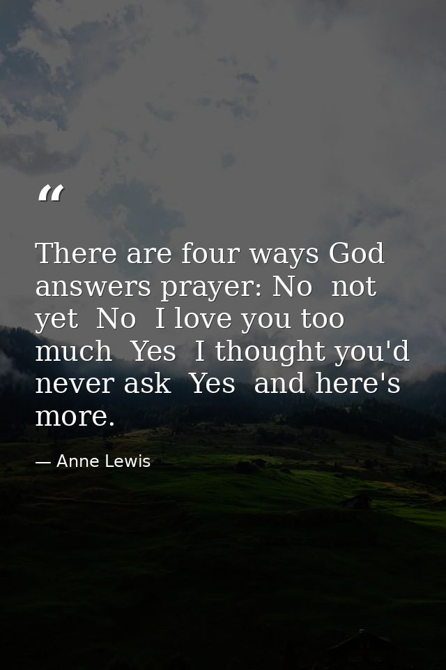 There are four ways God answers prayer: No  not yet  No  I love you too much  Yes  I thought you'd never ask  Yes  and h — Anne Lewis