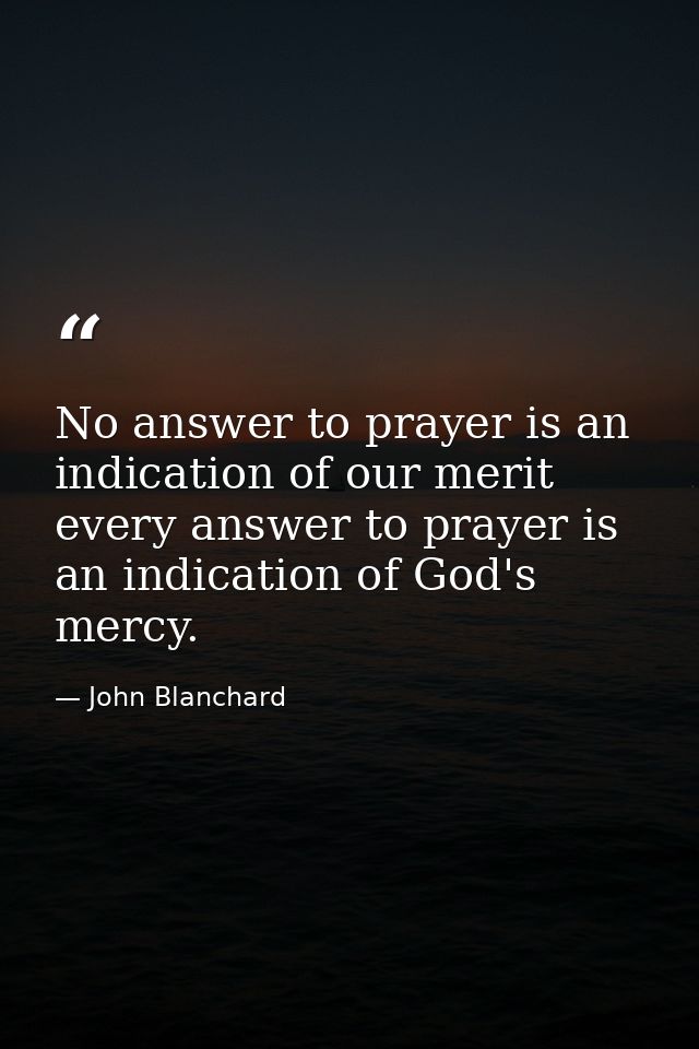 No answer to prayer is an indication of our merit  every answer to prayer is an indication of God's mercy. — John Blanchard